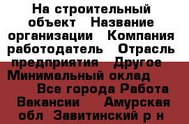 На строительный объект › Название организации ­ Компания-работодатель › Отрасль предприятия ­ Другое › Минимальный оклад ­ 35 000 - Все города Работа » Вакансии   . Амурская обл.,Завитинский р-н